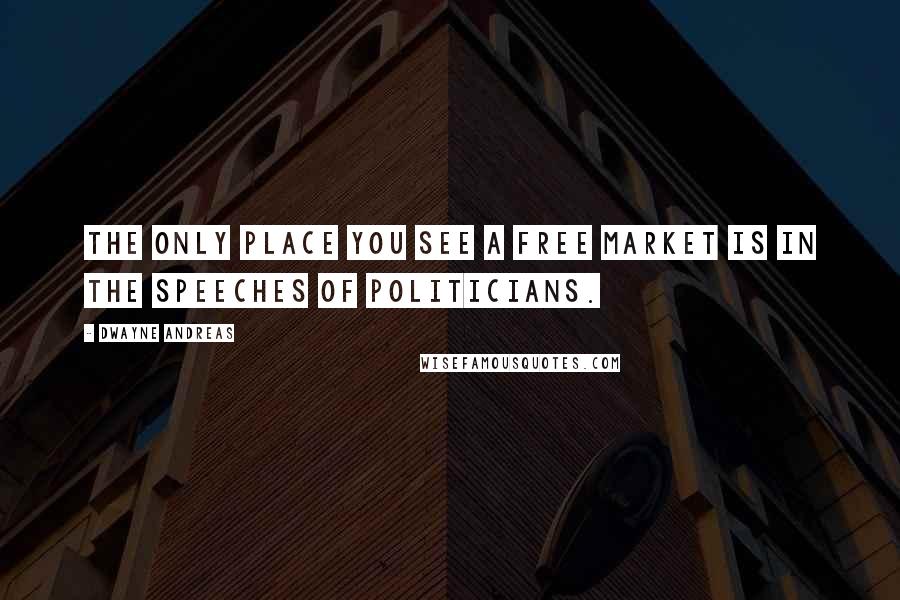 Dwayne Andreas Quotes: The only place you see a free market is in the speeches of politicians.