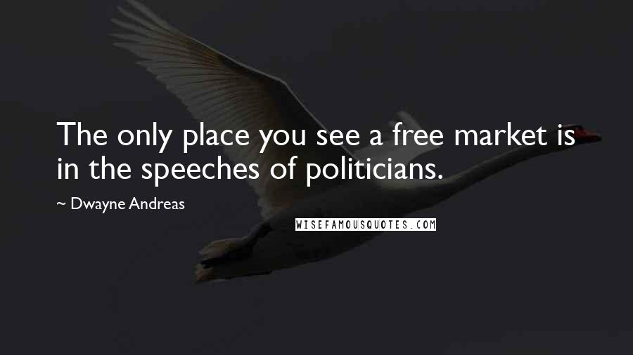 Dwayne Andreas Quotes: The only place you see a free market is in the speeches of politicians.