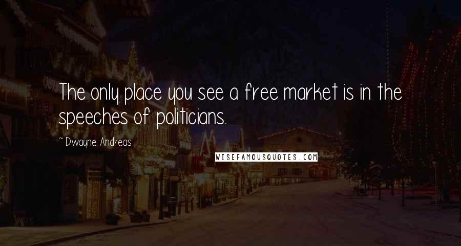 Dwayne Andreas Quotes: The only place you see a free market is in the speeches of politicians.
