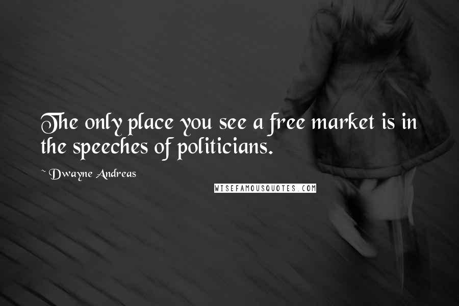Dwayne Andreas Quotes: The only place you see a free market is in the speeches of politicians.