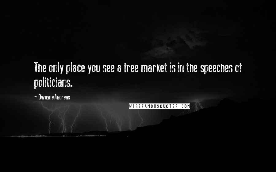 Dwayne Andreas Quotes: The only place you see a free market is in the speeches of politicians.