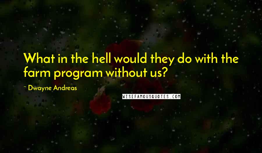 Dwayne Andreas Quotes: What in the hell would they do with the farm program without us?