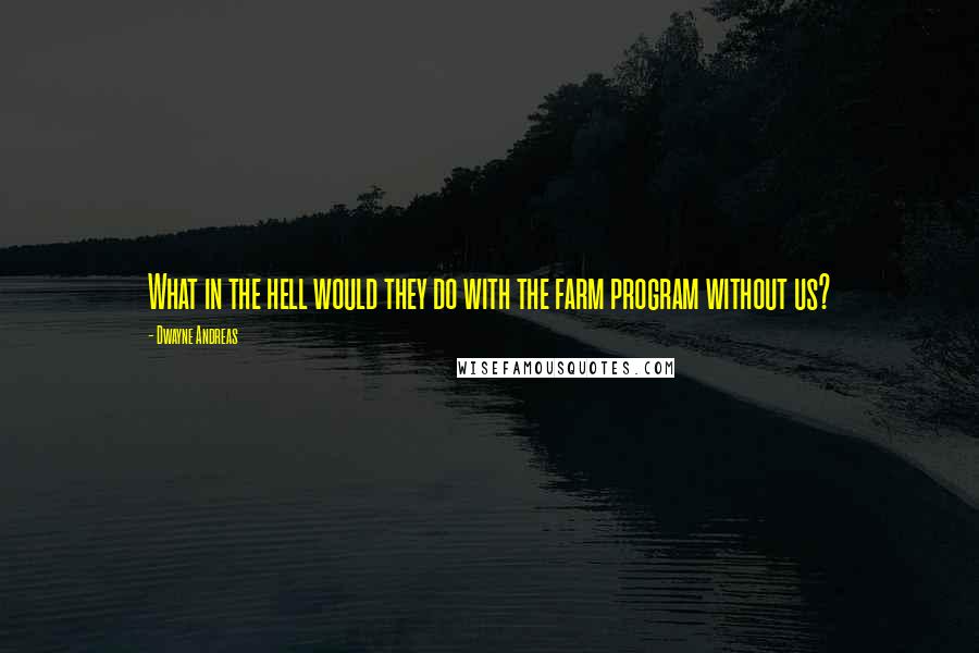 Dwayne Andreas Quotes: What in the hell would they do with the farm program without us?
