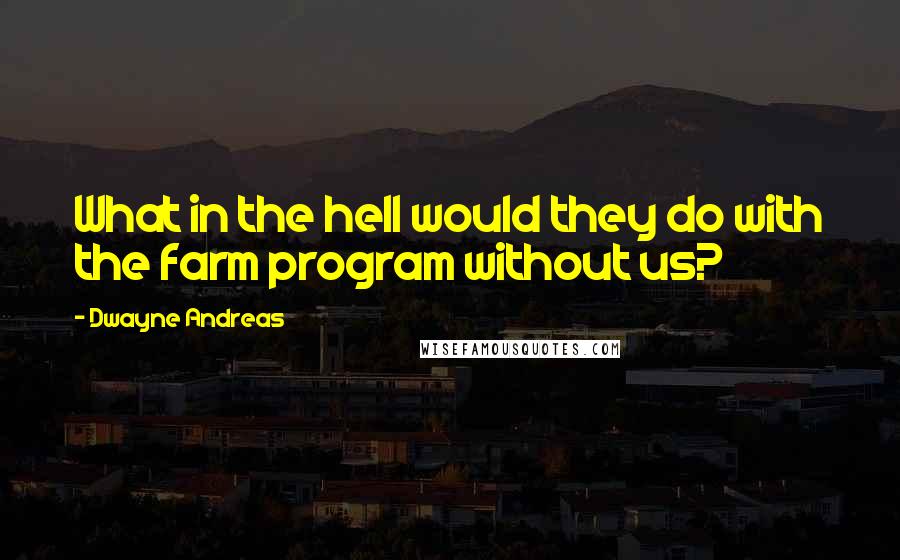 Dwayne Andreas Quotes: What in the hell would they do with the farm program without us?