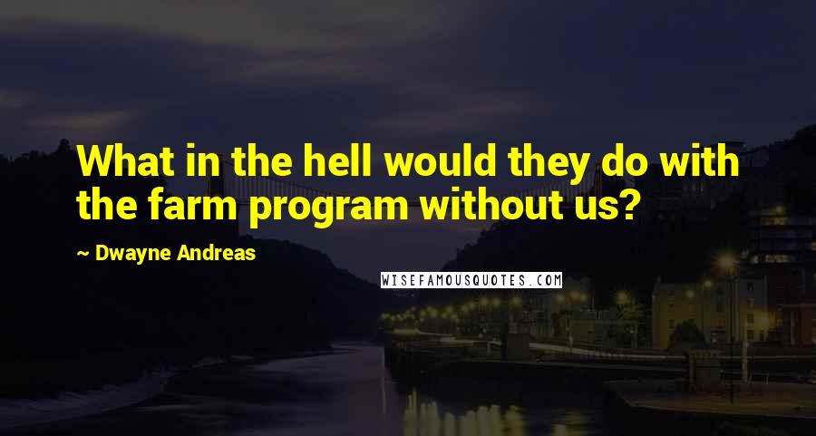 Dwayne Andreas Quotes: What in the hell would they do with the farm program without us?