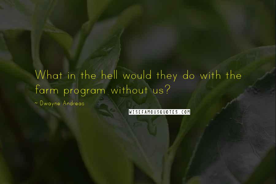 Dwayne Andreas Quotes: What in the hell would they do with the farm program without us?