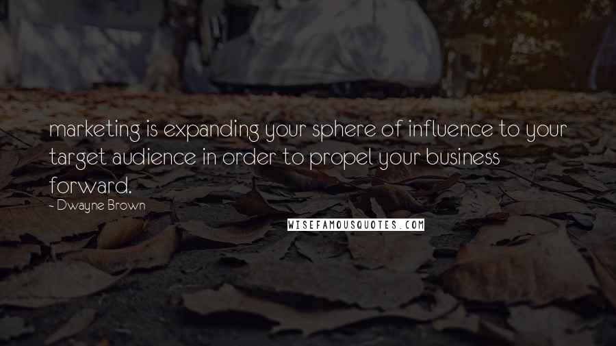 Dwayne Brown Quotes: marketing is expanding your sphere of influence to your target audience in order to propel your business forward.