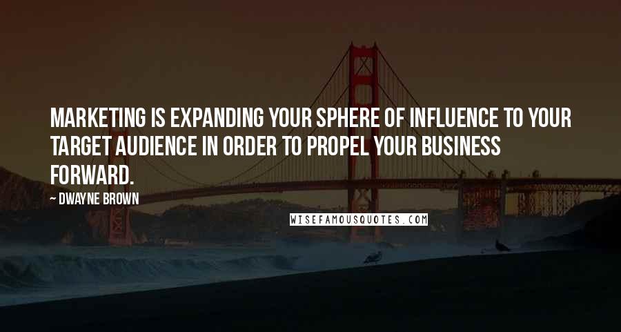 Dwayne Brown Quotes: marketing is expanding your sphere of influence to your target audience in order to propel your business forward.