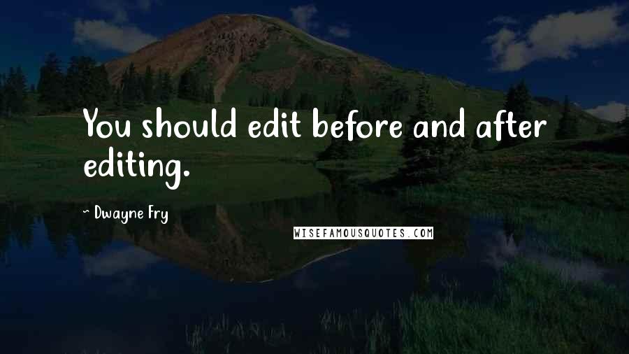 Dwayne Fry Quotes: You should edit before and after editing.