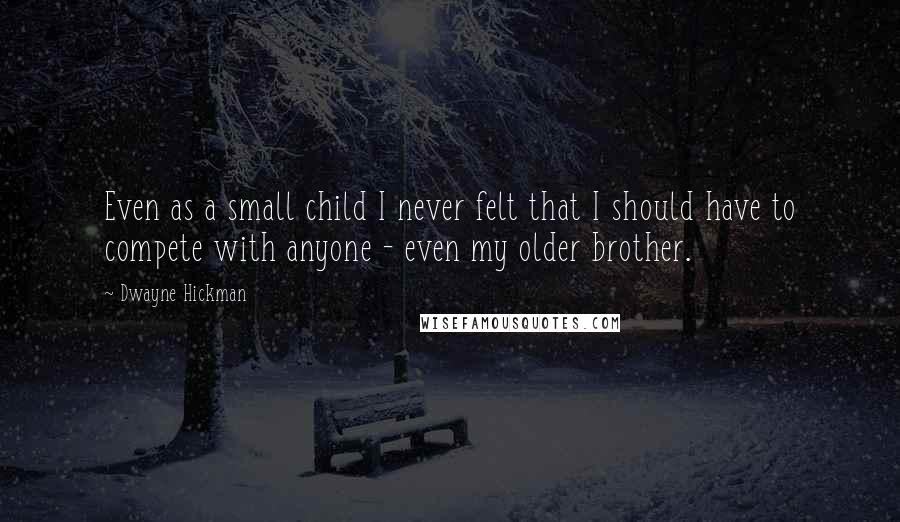 Dwayne Hickman Quotes: Even as a small child I never felt that I should have to compete with anyone - even my older brother.