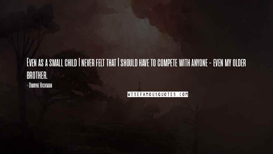 Dwayne Hickman Quotes: Even as a small child I never felt that I should have to compete with anyone - even my older brother.