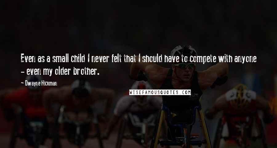 Dwayne Hickman Quotes: Even as a small child I never felt that I should have to compete with anyone - even my older brother.