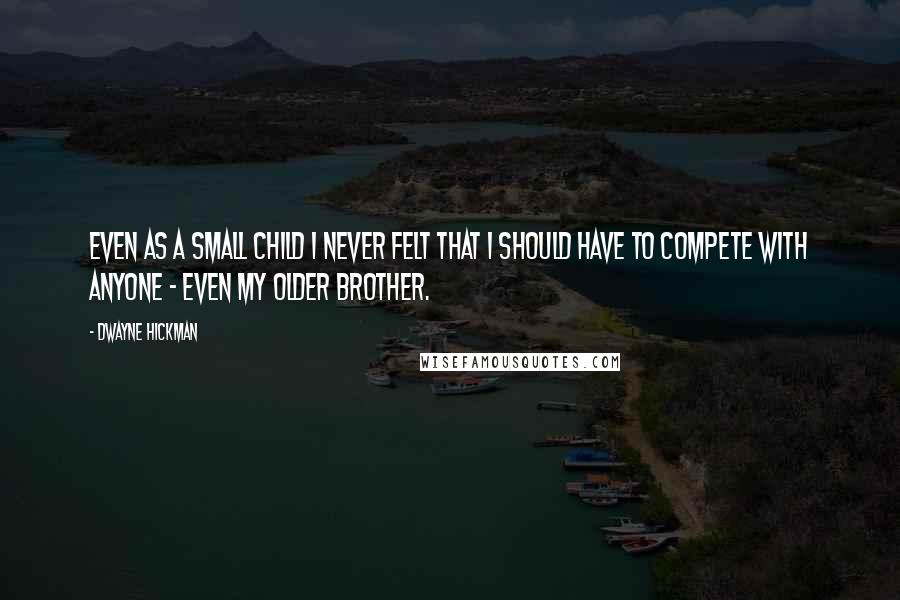 Dwayne Hickman Quotes: Even as a small child I never felt that I should have to compete with anyone - even my older brother.