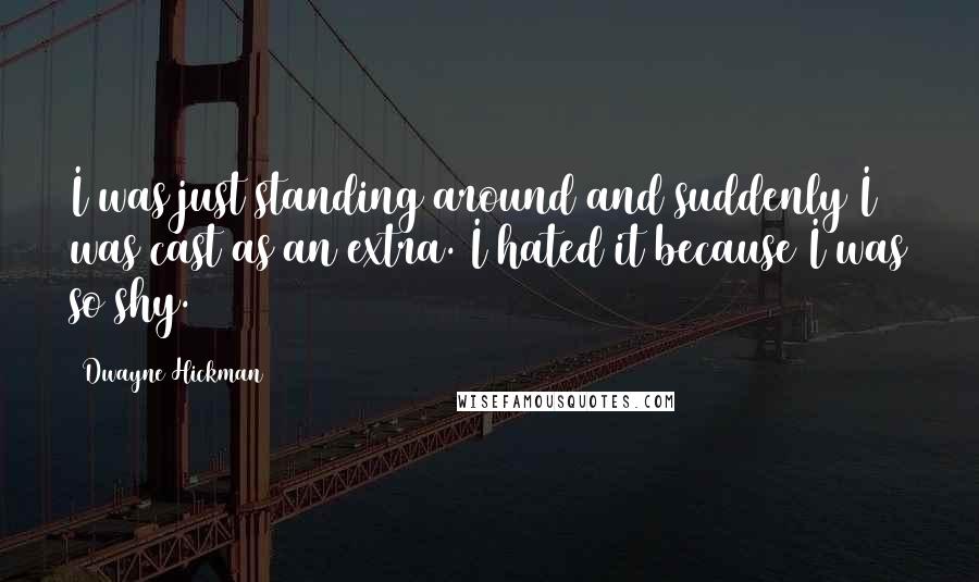Dwayne Hickman Quotes: I was just standing around and suddenly I was cast as an extra. I hated it because I was so shy.