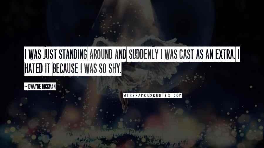 Dwayne Hickman Quotes: I was just standing around and suddenly I was cast as an extra. I hated it because I was so shy.