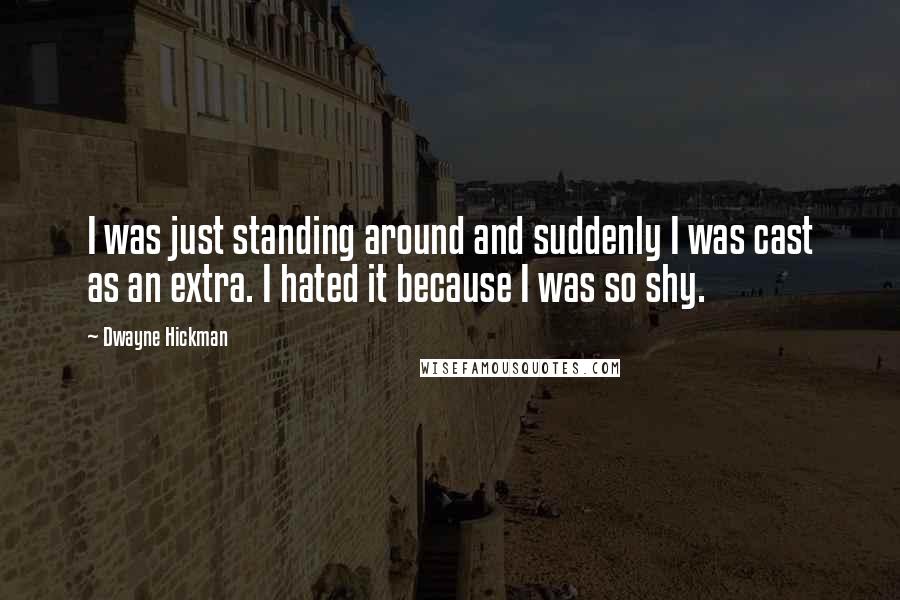 Dwayne Hickman Quotes: I was just standing around and suddenly I was cast as an extra. I hated it because I was so shy.