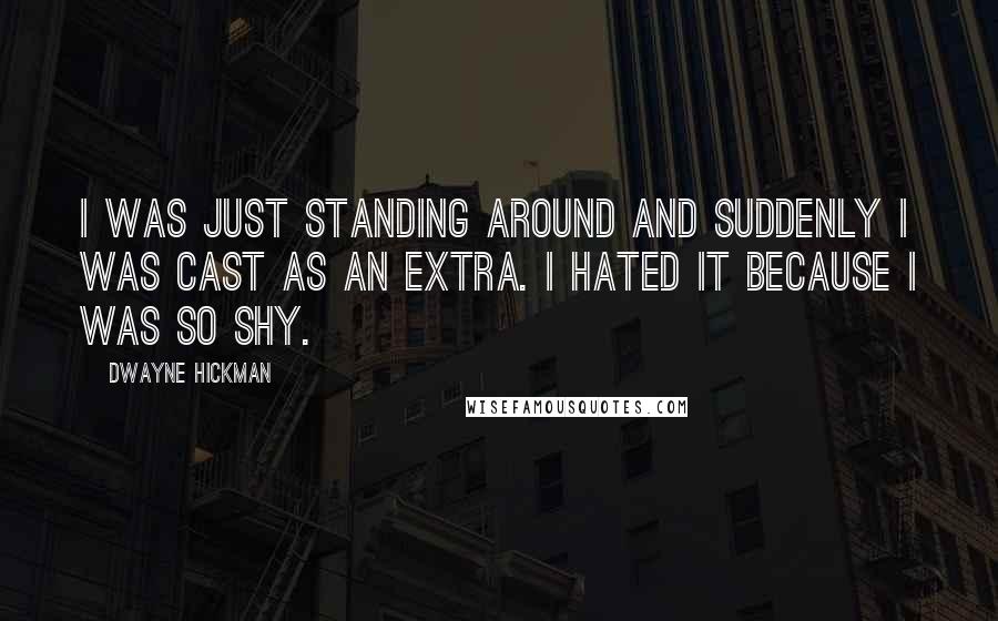 Dwayne Hickman Quotes: I was just standing around and suddenly I was cast as an extra. I hated it because I was so shy.