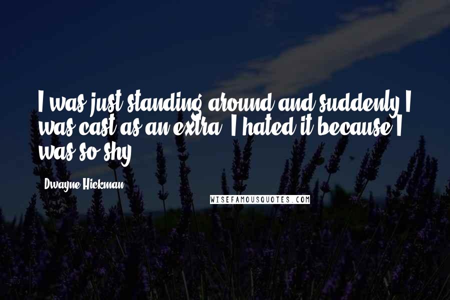 Dwayne Hickman Quotes: I was just standing around and suddenly I was cast as an extra. I hated it because I was so shy.