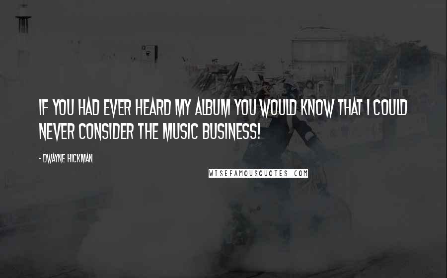 Dwayne Hickman Quotes: If you had ever heard my album you would know that I could never consider the music business!