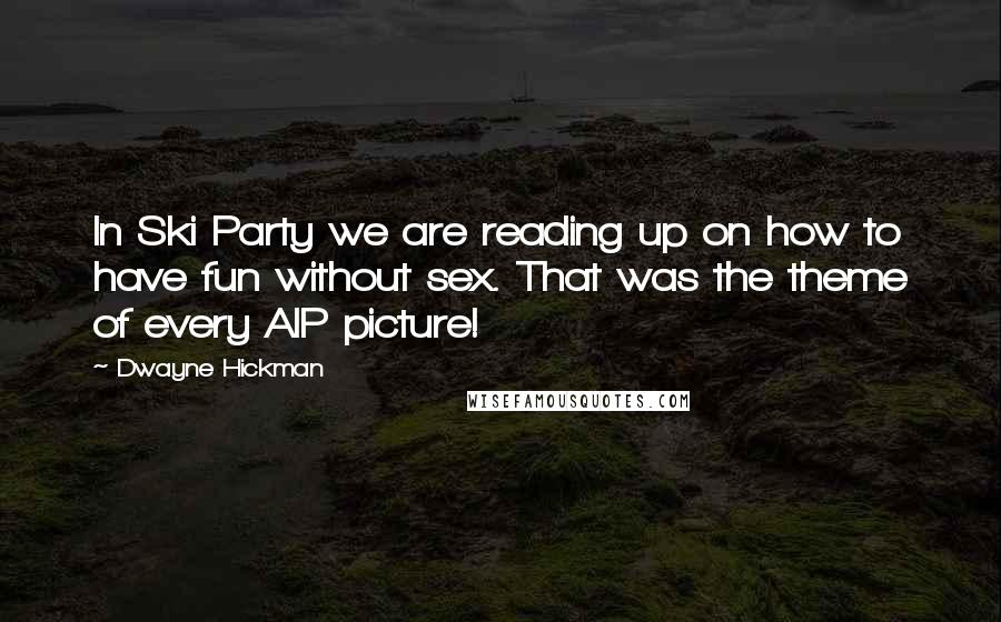 Dwayne Hickman Quotes: In Ski Party we are reading up on how to have fun without sex. That was the theme of every AIP picture!