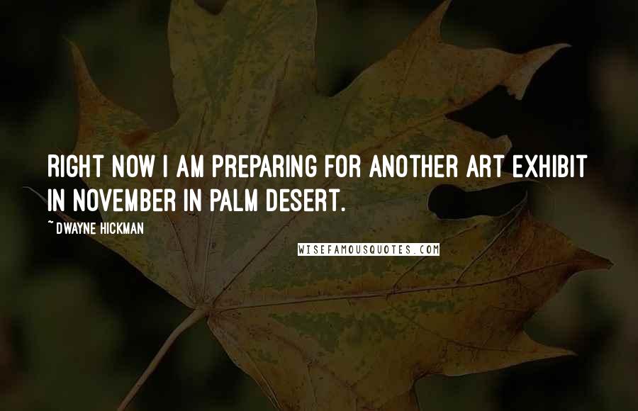 Dwayne Hickman Quotes: Right now I am preparing for another art exhibit in November in Palm Desert.