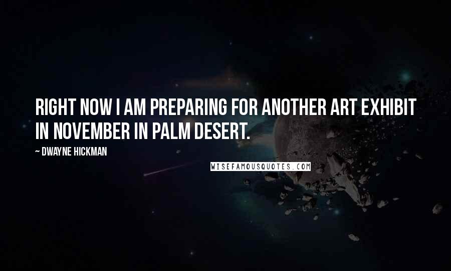 Dwayne Hickman Quotes: Right now I am preparing for another art exhibit in November in Palm Desert.