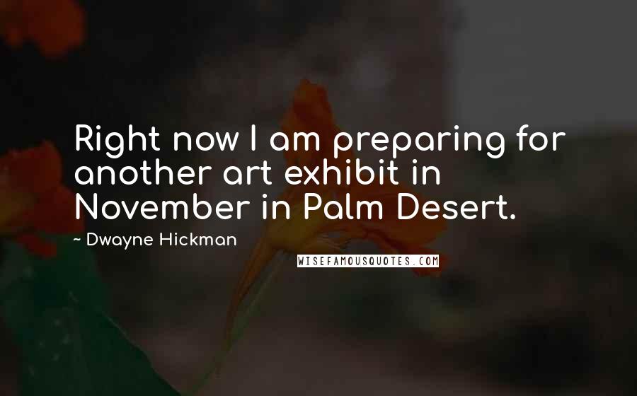 Dwayne Hickman Quotes: Right now I am preparing for another art exhibit in November in Palm Desert.