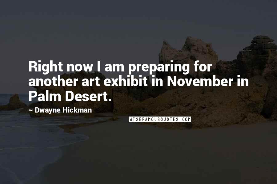 Dwayne Hickman Quotes: Right now I am preparing for another art exhibit in November in Palm Desert.