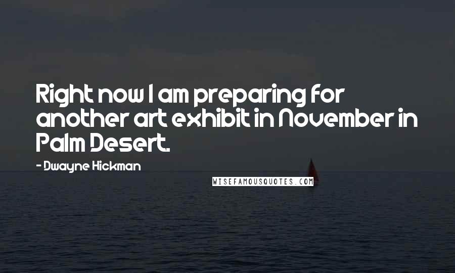 Dwayne Hickman Quotes: Right now I am preparing for another art exhibit in November in Palm Desert.