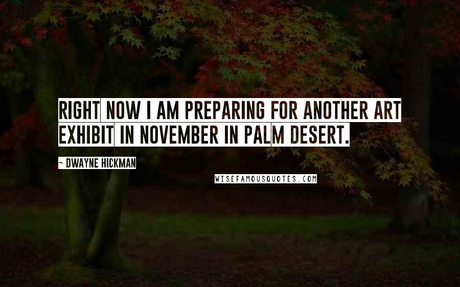 Dwayne Hickman Quotes: Right now I am preparing for another art exhibit in November in Palm Desert.