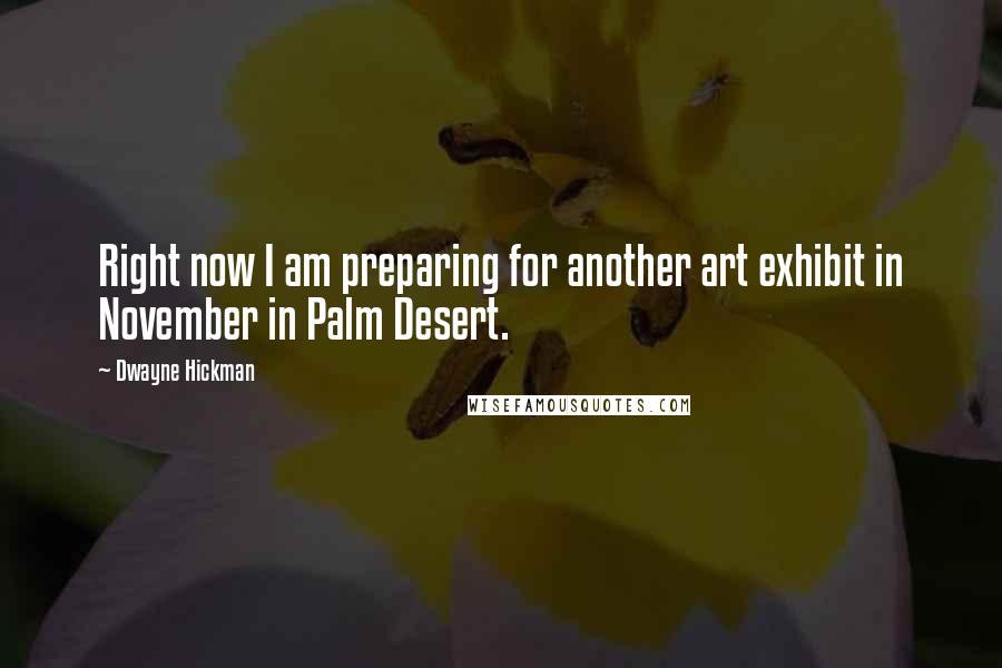 Dwayne Hickman Quotes: Right now I am preparing for another art exhibit in November in Palm Desert.