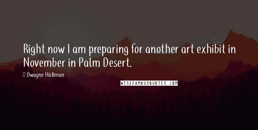 Dwayne Hickman Quotes: Right now I am preparing for another art exhibit in November in Palm Desert.