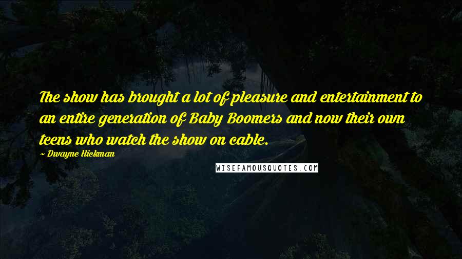 Dwayne Hickman Quotes: The show has brought a lot of pleasure and entertainment to an entire generation of Baby Boomers and now their own teens who watch the show on cable.