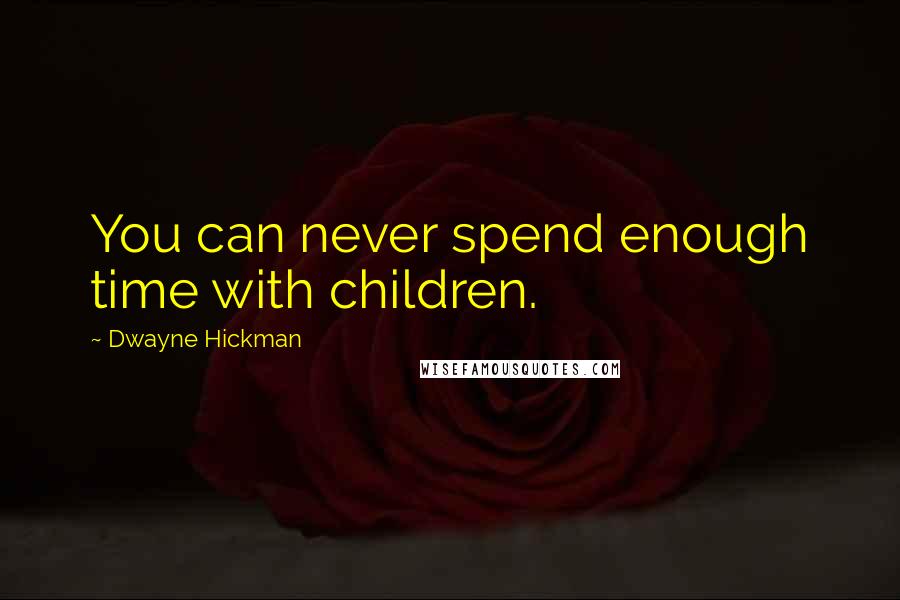 Dwayne Hickman Quotes: You can never spend enough time with children.