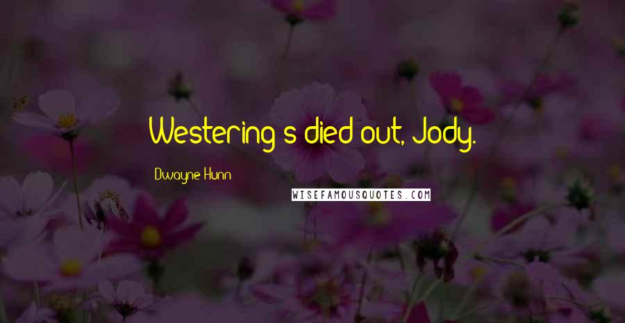 Dwayne Hunn Quotes: Westering's died out, Jody.