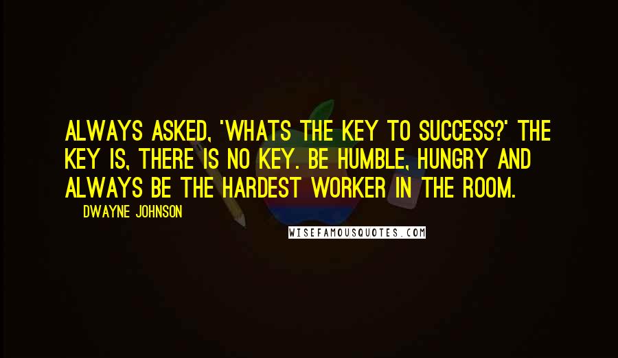Dwayne Johnson Quotes: Always asked, 'Whats the key to success?' The key is, there is no key. Be humble, hungry and always be the hardest worker in the room.