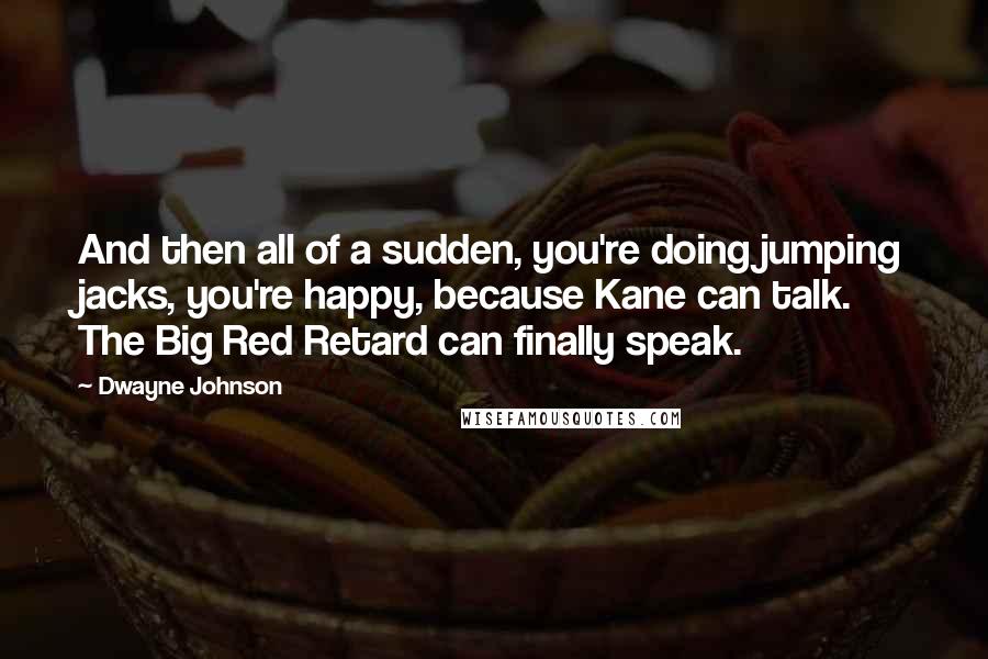 Dwayne Johnson Quotes: And then all of a sudden, you're doing jumping jacks, you're happy, because Kane can talk. The Big Red Retard can finally speak.