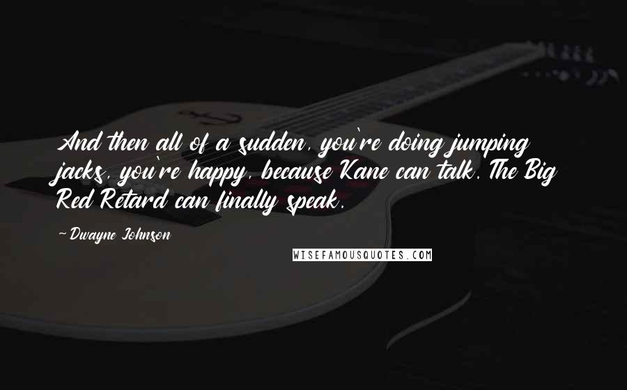 Dwayne Johnson Quotes: And then all of a sudden, you're doing jumping jacks, you're happy, because Kane can talk. The Big Red Retard can finally speak.