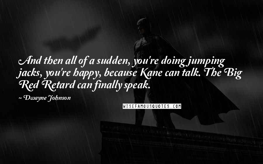 Dwayne Johnson Quotes: And then all of a sudden, you're doing jumping jacks, you're happy, because Kane can talk. The Big Red Retard can finally speak.