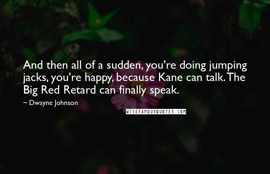 Dwayne Johnson Quotes: And then all of a sudden, you're doing jumping jacks, you're happy, because Kane can talk. The Big Red Retard can finally speak.