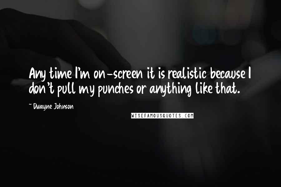 Dwayne Johnson Quotes: Any time I'm on-screen it is realistic because I don't pull my punches or anything like that.