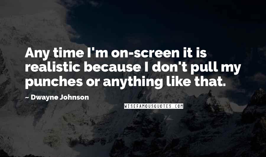 Dwayne Johnson Quotes: Any time I'm on-screen it is realistic because I don't pull my punches or anything like that.