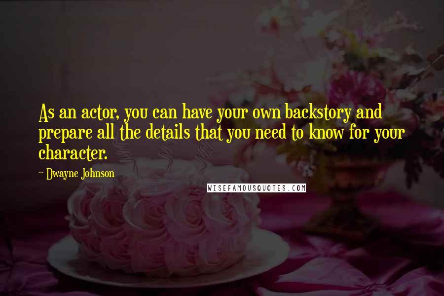 Dwayne Johnson Quotes: As an actor, you can have your own backstory and prepare all the details that you need to know for your character.