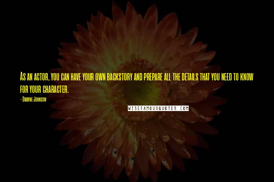 Dwayne Johnson Quotes: As an actor, you can have your own backstory and prepare all the details that you need to know for your character.