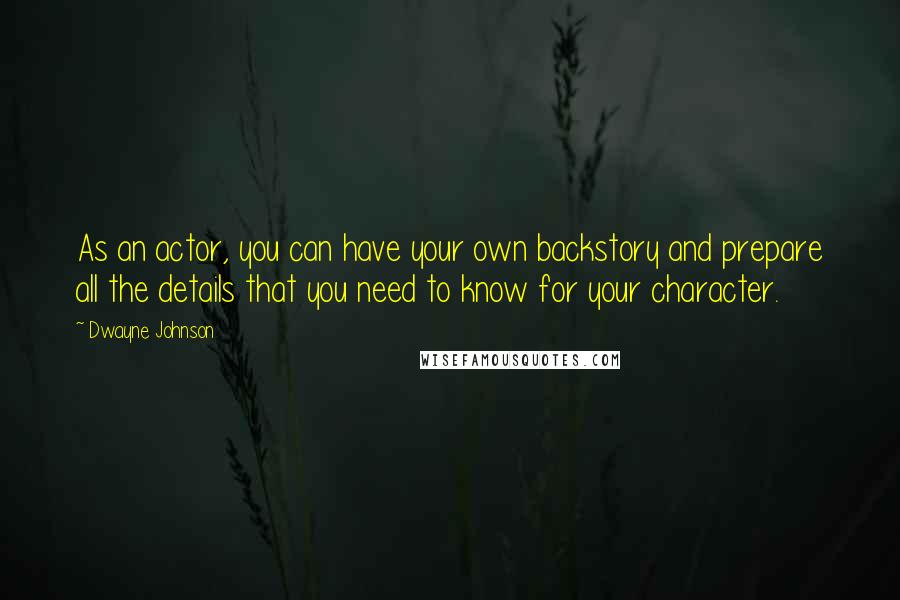 Dwayne Johnson Quotes: As an actor, you can have your own backstory and prepare all the details that you need to know for your character.