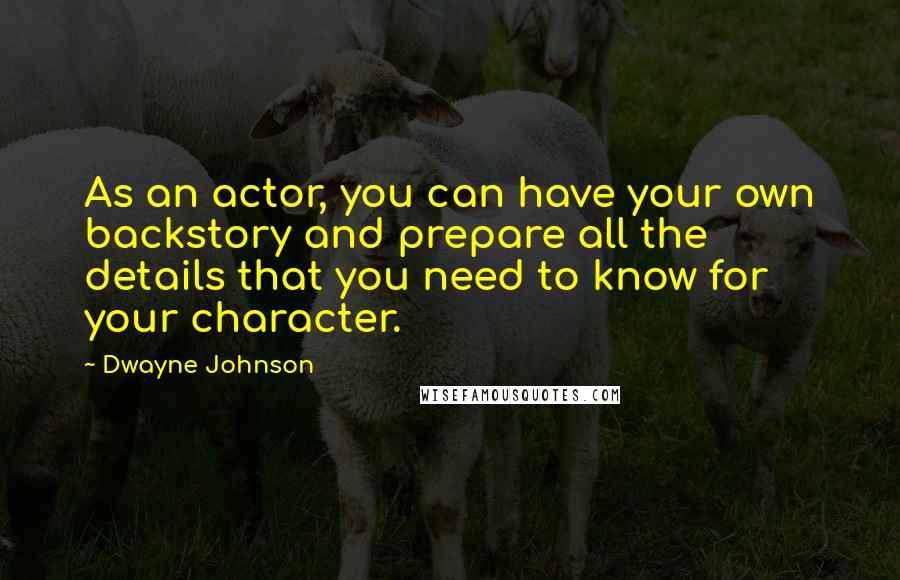 Dwayne Johnson Quotes: As an actor, you can have your own backstory and prepare all the details that you need to know for your character.