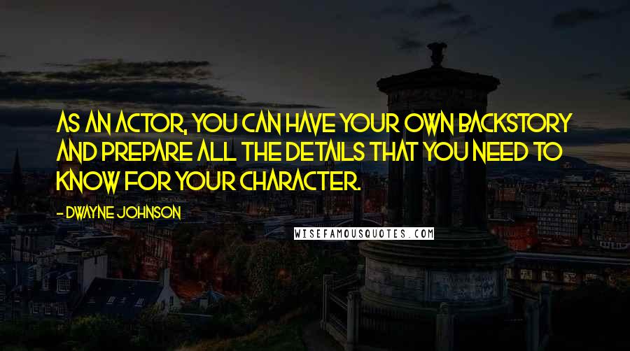 Dwayne Johnson Quotes: As an actor, you can have your own backstory and prepare all the details that you need to know for your character.