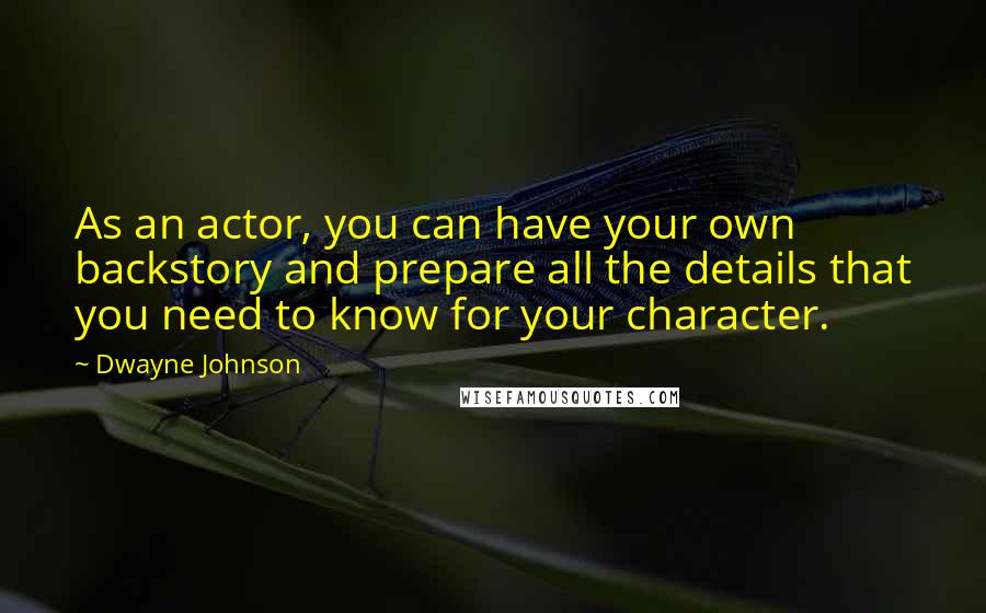 Dwayne Johnson Quotes: As an actor, you can have your own backstory and prepare all the details that you need to know for your character.