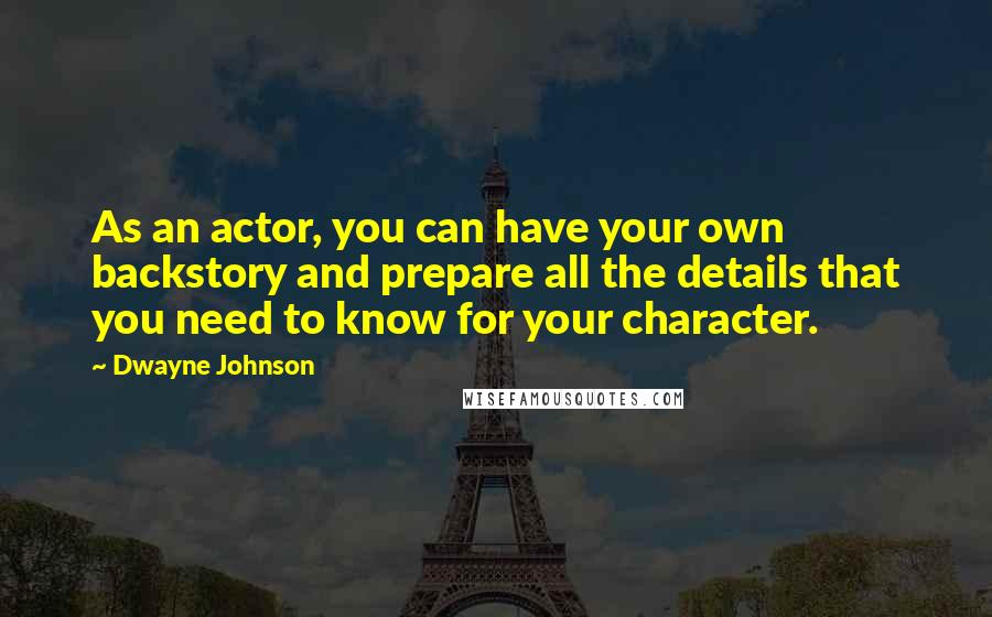 Dwayne Johnson Quotes: As an actor, you can have your own backstory and prepare all the details that you need to know for your character.