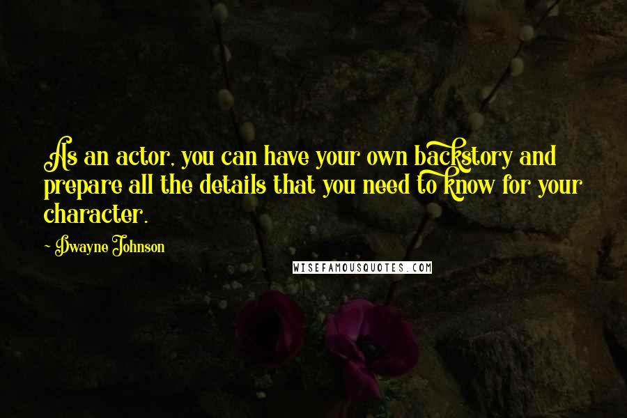 Dwayne Johnson Quotes: As an actor, you can have your own backstory and prepare all the details that you need to know for your character.